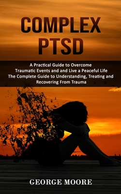 Complex PTSD: A Practical Guide to Overcome Traumatic Events and and Live a Peaceful Life (The Complete Guide to Understanding, Trea - George Moore
