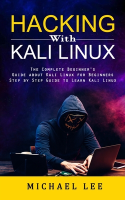 Hacking With Kali Linux: The Complete Beginner's Guide about Kali Linux for Beginners (Step by Step Guide to Learn Kali Linux for Hackers) - Michael Lee