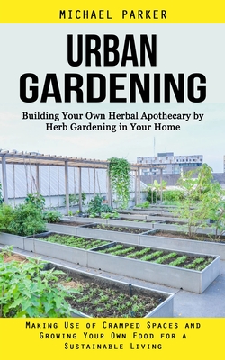 Urban Gardening: Building Your Own Herbal Apothecary by Herb Gardening in Your Home (Making Use of Cramped Spaces and Growing Your Own - Michael Parker