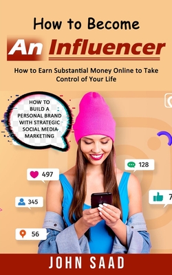 How to Become an Influencer: How to Earn Substantial Money Online to Take Control of Your Life (How to Build a Personal Brand With Strategic Social - John Saad