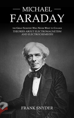 Michael Faraday: The Great Scientist Who Never Went to College (Theories about Electromagnetism and Electrochemistry) - Frank Snyder