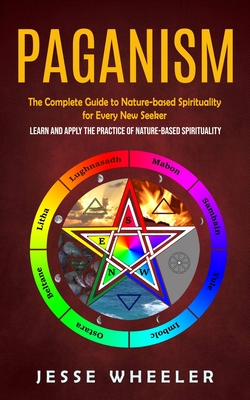 Paganism: The Complete Guide to Nature-based Spirituality for Every New Seeker (Learn and Apply the Practice of Nature-based Spi - Jesse Wheeler