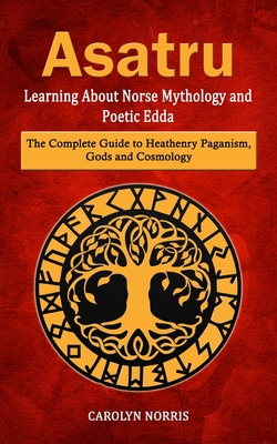 Asatru: Learning About Norse Mythology and Poetic Edda (The Complete Guide to Heathenry Paganism, Gods and Cosmology) - Carolyn Norris