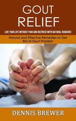 Gout Relief: Live Your Life Without Pain and Distress With Natural Remedies(Natural and Effective Remedies to Get Rid of Gout Probl - Dennis Brewer