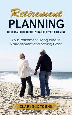 Retirement Planning: The Ultimate Guide to Being Prepared for Your Retirement (Your Retirement Living Wealth Management and Saving Goals) - Clarence Young