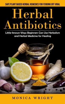Herbal Antibiotics: Safe Plant Based Herbal Remedies for Fending Off Viral (Little-known Ways Beginners Can Use Herbalism and Herbal Medic - Monica Wright