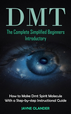 Dmt: The Complete Simplified Beginners Introductory (How to Make Dmt Spirit Molecule With a Step-by-step Instructional Guid - Jayne Olander