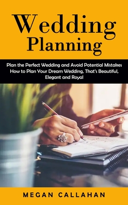 Wedding Planning: Plan the Perfect Wedding and Avoid Potential Mistakes (How to Plan Your Dream Wedding, That's Beautiful, Elegant and R - Megan Callahan