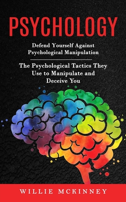 Psychology: Defend Yourself Against Psychological Manipulation (The Psychological Tactics They Use to Manipulate and Deceive You) - Willie Mckinney