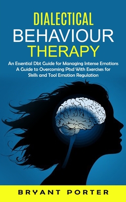 Dialectical Behaviour Therapy: An Essential Dbt Guide for Managing Intense Emotions (A Guide to Overcoming Ptsd With Exercises for Skills and Tool Em - Bryant Porter