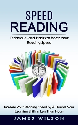 Speed Reading: Techniques and Hacks to Boost Your Reading Speed (Increase Your Reading Speed by & Double Your Learning Skills in Less - James Wilson