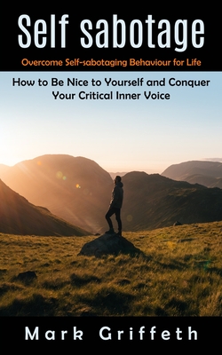 Self Sabotage: Overcome Self-sabotaging Behaviour for Life (How to Be Nice to Yourself and Conquer Your Critical Inner Voice) - Mark Griffeth