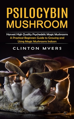 Psilocybin Mushroom: Harvest High Quality Psychedelic Magic Mushrooms (A Practical Beginners Guide to Growing and Using Magic Mushrooms Ind - Clinton Myers