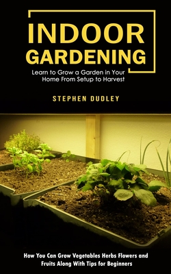 Indoor Gardening: Learn to Grow a Garden in Your Home From Setup to Harvest (How You Can Grow Vegetables Herbs Flowers and Fruits Along - Stephen Dudley