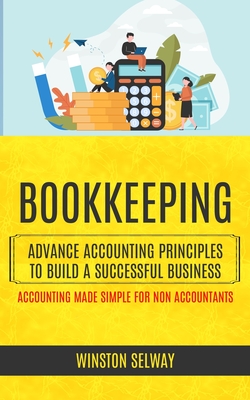 Bookkeeping: Advance Accounting Principles To Build A Successful Business (Accounting Made Simple For Non Accountants) - Winston Selway