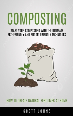 Composting: Start Your Composting With The Ultimate Eco-friendly And Budget Friendly Techniques (How To Create Natural Fertilizer - Johns