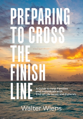 Preparing to Cross the Finish Line: A Guide to Help Families and Individuals with End-of-Life Issues and Funerals - Wiens