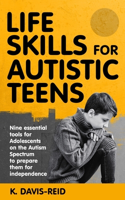 Life Skills for Autistic Teens: Nine essential tools for Adolescents on the Autism Spectrum to prepare them for independence - K. Davis-reid