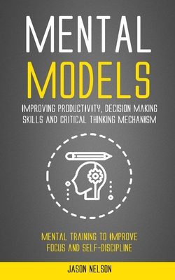 Mental Models: Improving Productivity, Decision Making Skills and Critical Thinking Mechanism (Mental Training to Improve Focus and S - Jason Nelson