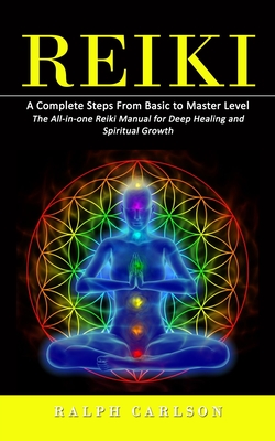 Reiki: A Complete Steps From Basic to Master Level (The All-in-one Reiki Manual for Deep Healing and Spiritual Growth) - Ralph Carlson