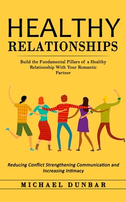 Healthy Relationships: Build the Fundamental Pillars of a Healthy Relationship With Your Romantic Partner (Reducing Conflict Strengthening Co - Michael Dunbar