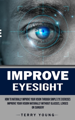 Improve Eyesight: How to Naturally Improve Your Vision Through Simple Eye Exercises (Improve Your Vision Naturally Without Glasses, Lens - Terry Young