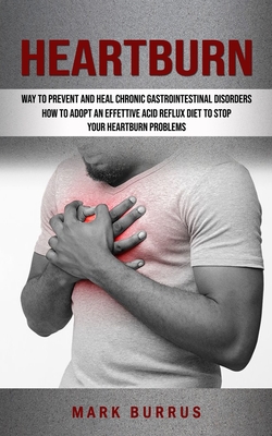 Heartburn: How to Adopt an Effettive Acid Reflux Diet to Stop Your Heartburn Problems (Effective Way to Prevent and Heal Chronic - Mark Burrus