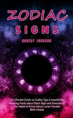 Zodiac Signs: The Ultimate Guide on Zodiac Sign Compatibility (Amazing Facts about Each Sign and Everything You Need to Know About L - Robert Johnson