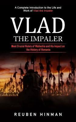 Vlad the Impaler: A Complete Introduction to the Life and Work of Vlad the Impaler (Most Crucial Rulers of Wallachia and His Impact on t - Reuben Hinman