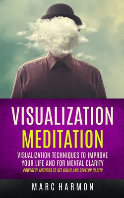 Visualization Meditation: Visualization Techniques To Improve Your Life And For Mental Clarity (Powerful Methods To Set Goals And Develop Habits - Marc Harmon