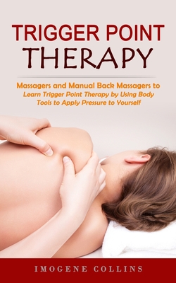 Trigger Point Therapy: Massagers and Manual Back Massagers to Relieve Pain (Learn Trigger Point Therapy by Using Body Tools to Apply Pressure - Imogene Collins