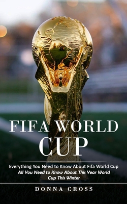 Fifa World Cup: Everything You Need to Know About Fifa World Cup (All You Need to Know About This Year World Cup This Winter) - Donna Cross