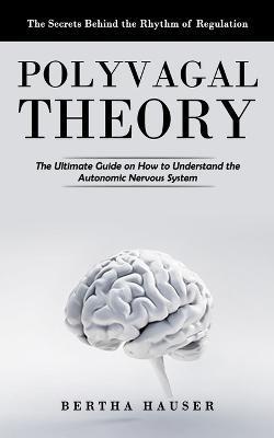 Polyvagal Theory: The Secrets Behind the Rhythm of Regulation (The Ultimate Guide on How to Understand the Autonomic Nervous System) - Bertha Hauser