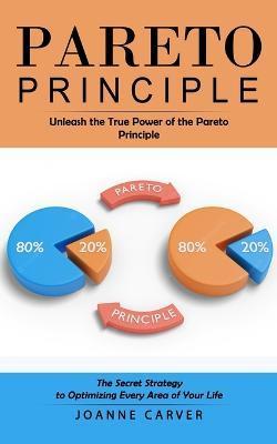Pareto Principle: Unleash the True Power of the Pareto Principle (The Secret Strategy to Optimizing Every Area of Your Life) - Joanne Carver