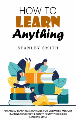 How to Learn Anything: Advanced Learning Strategies for Unlimited Memory (Learning Through the Brain's Fastest Superlinks Learning Style) - Stanley Smith
