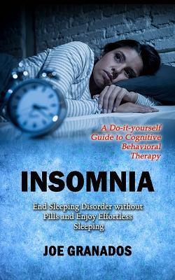 Insomnia: A Do-it-yourself Guide to Cognitive Behavioral Therapy (End Sleeping Disorder without Pills and Enjoy Effortless Sleep - Joe Granados