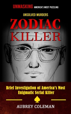 Zodiac Killer: Unmasking America's Most Puzzling Unsolved Murders (Brief Investigation of America's Most Enigmatic Serial Killer) - Aubrey Coleman