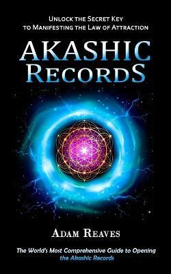 Akashic Records: Unlock the Secret Key to Manifesting the Law of Attraction (The World's Most Comprehensive Guide to Opening the Akashi - Adam Reaves