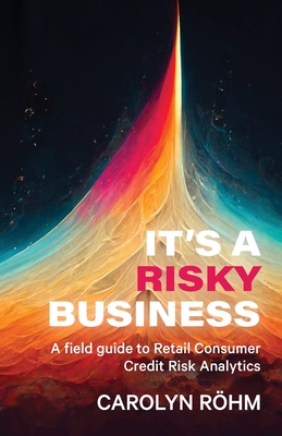 It's a Risky Business: A field guide to Retail Consumer Credit Risk Analytics - Carolyn Rohm