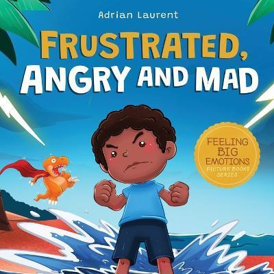 Frustrated, Angry and Mad: A Colorful Kids Picture Book for Temper Tantrums, Anger Management and Angry Children Age 2 to 6, 3 to 5 - Adrian Laurent