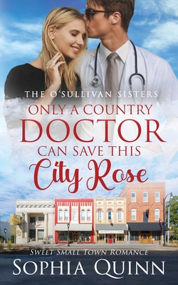 Only A Country Doctor Can Save This City Rose: A Sweet Small-Town Romance - Sophia Quinn
