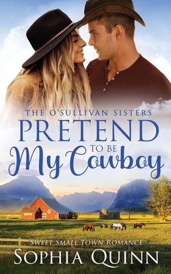 Pretend To Be My Cowboy: A Sweet Small-Town Romance - Sophia Quinn