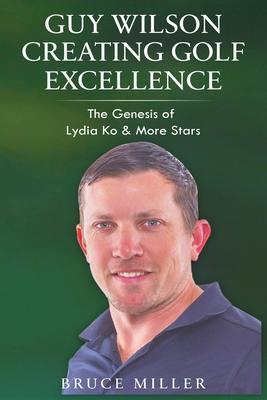 Guy Wilson Creating Golf Excellence: The Genesis of Lydia Ko & More Stars - Bruce Miller