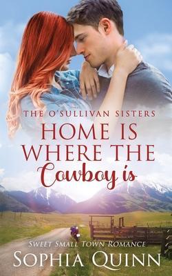 Home Is Where The Cowboy Is: A Sweet Small-Town Romance - Sophia Quinn