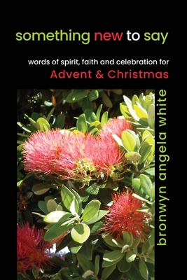 something new to say: words of spirit, faith and celebration for Advent and Christmas - Bronwyn Angela White