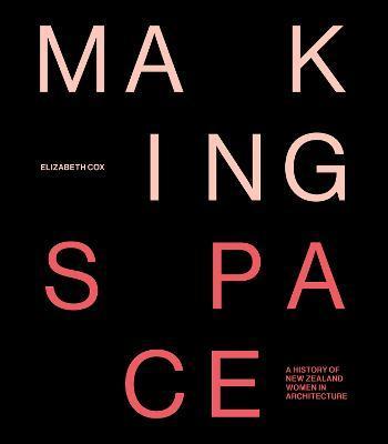 Making Space: A History of New Zealand Women in Architecture - Elizabeth Cox
