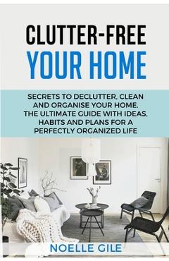 Coperta cărții 'Clutter-Free Your Home: Secrets To Declutter, Clean And Organise Your Home. The Ultimate Guide With Ideas, Habits And'