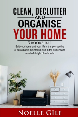 Clean, Declutter and Organise Your Home: 3 Books In 1. Edit Your Home And Your Life In The Perspective Of Sustainable Minimalism And In The Ancient An - Noelle Gile