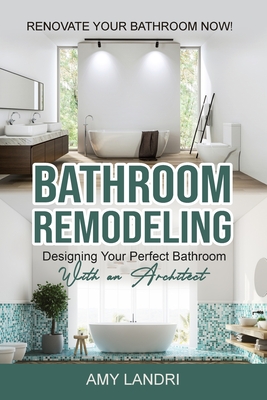 Bathroom Remodeling: Designing Your Perfect Bathroom with an Architect Renovate Your Bathroom Now! - Amy Landri