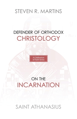 A Celebration of Faith Series: St. Athanasius: Defender of Orthodox Christology On the Incarnation - Steven R. Martins